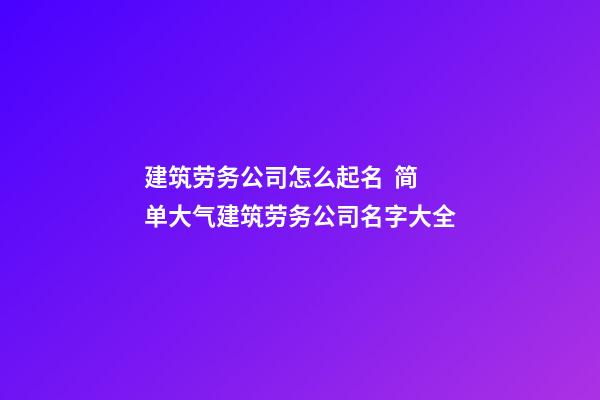 建筑劳务公司怎么起名  简单大气建筑劳务公司名字大全-第1张-公司起名-玄机派